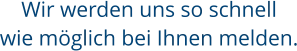 Wir werden uns so schnell wie möglich bei Ihnen melden.