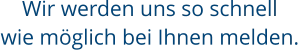 Wir werden uns so schnell wie möglich bei Ihnen melden.